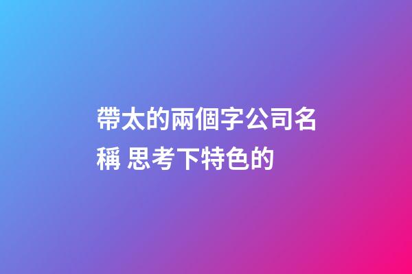 帶太的兩個字公司名稱 思考下特色的-第1張-公司起名-玄機派